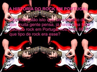 A HISTÓRIA DO ROCK EM PORTUGAL

• Significa então isto que, ao contrário do
  que muita gente pensa, já havia uma forte
  tradição rock em Portugal nos anos 60. E
  que tipo de rock era esse?
 