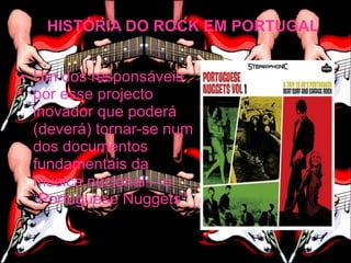 A HISTÓRIA DO ROCK EM PORTUGAL


• Um dos responsáveis
  por esse projecto
  inovador que poderá
  (deverá) tornar-se num
  dos documentos
  fundamentais da
  música nacional – o
  “Portuguese Nuggets”
 