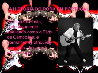 A HISTÓRIA DO ROCK EM PORTUGAL

O Joaquim Costa,
carinhosamente
apelidado como o Elvis
de Campolide, é
normalmente atribuído
o primeiro disco rock
em Portugal
 