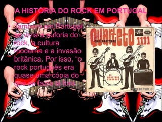 A HISTÓRIA DO ROCK EM PORTUGAL

• Também em Portugal
  se vivia a euforia do
  rock, a cultura
  moderna e a invasão
  britânica. Por isso, “o
  rock português era
  quase uma cópia do
  que se fazia lá fora
 
