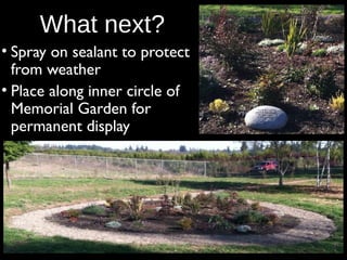 What next?
• Spray on sealant to protect
from weather
• Place along inner circle of
Memorial Garden for
permanent display

 