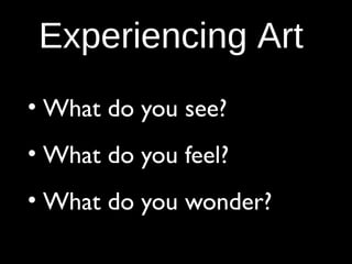 Experiencing Art
• What do you see?
• What do you feel?
• What do you wonder?

 