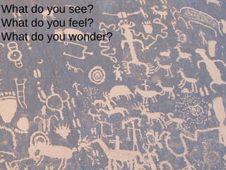 What do you see?
What do you feel?
What do you wonder?

 