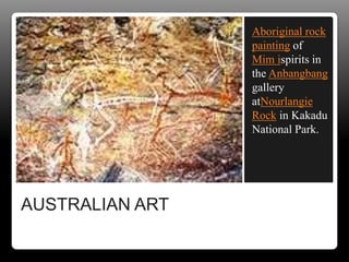 AUSTRALIAN ART
Aboriginal rock
painting of
Mim ispirits in
the Anbangbang
gallery
atNourlangie
Rock in Kakadu
National Park.
 