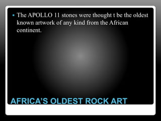 AFRICA’S OLDEST ROCK ART
 The APOLLO 11 stones were thought t be the oldest
known artwork of any kind from the African
continent.
 