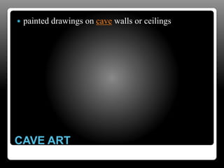 CAVE ART
 painted drawings on cave walls or ceilings
 