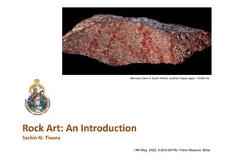 Rock Art: An Introduction
Sachin Kr. Tiwary
14th May, 2022, 4:00-5:00 PM. Patna Museum, Bihar
Blombos Cave in South Africa's southern Cape region, 73,000 old
 