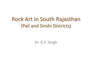 Rock Art in South Rajasthan
(Pali and Sirohi Districts)
Dr. K.P. Singh
 