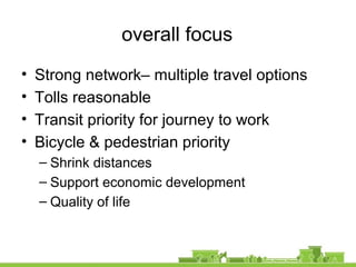 overall focus
• Strong network– multiple travel options
• Tolls reasonable
• Transit priority for journey to work
• Bicycle & pedestrian priority
– Shrink distances
– Support economic development
– Quality of life
 