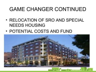 GAME CHANGER CONTINUED
• RELOCATION OF SRO AND SPECIAL
NEEDS HOUSING
• POTENTIAL COSTS AND FUND
SOURCES
 