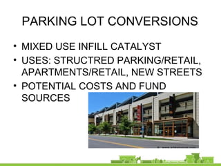 PARKING LOT CONVERSIONS
• MIXED USE INFILL CATALYST
• USES: STRUCTRED PARKING/RETAIL,
APARTMENTS/RETAIL, NEW STREETS
• POTENTIAL COSTS AND FUND
SOURCES
 
