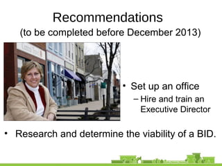 Recommendations
(to be completed before December 2013)
• Set up an office
– Hire and train an
Executive Director
• Research and determine the viability of a BID.
 