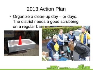 2013 Action Plan
• Organize a clean-up day – or days.
The district needs a good scrubbing
on a regular basis.
 