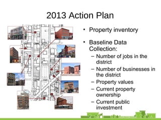 2013 Action Plan
• Property inventory
• Baseline Data
Collection:
– Number of jobs in the
district
– Number of businesses in
the district
– Property values
– Current property
ownership
– Current public
investment
 