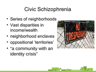Civic Schizophrenia
• Series of neighborhoods
• Vast disparities in
income/wealth
• neighborhood enclaves
• oppositional ‘territories’
• “a community with an
identity crisis”
 