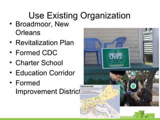 Use Existing Organization
• Broadmoor, New
Orleans
• Revitalization Plan
• Formed CDC
• Charter School
• Education Corridor
• Formed
Improvement District
 