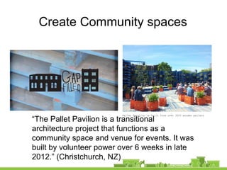 Create Community spaces
“The Pallet Pavilion is a transitional
architecture project that functions as a
community space and venue for events. It was
built by volunteer power over 6 weeks in late
2012.” (Christchurch, NZ)
Pallet Pavilion is built from over 3000 wooden pallets
 