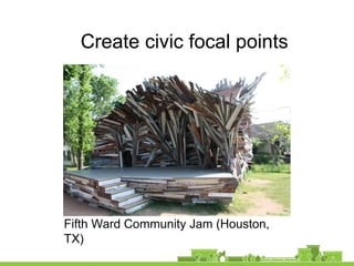 Create civic focal points
Fifth Ward Community Jam (Houston,
TX)
 