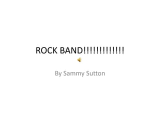 ROCK BAND!!!!!!!!!!!!!
By Sammy Sutton

 