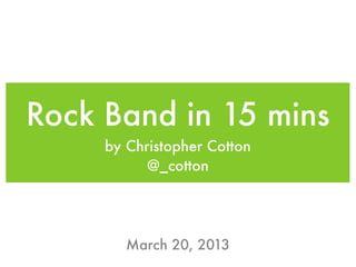 Rock Band in 15 mins
     by Christopher Cotton
           @_cotton




        March 20, 2013
 