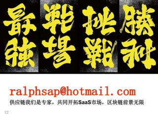 12
ralphsap@hotmail.com
供应链我们是专家，共同开拓SaaS市场，区块链前景无限
 