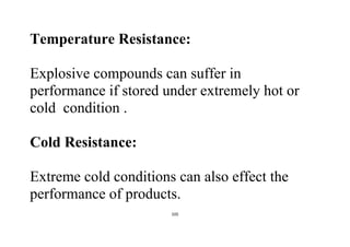 105
Temperature Resistance:
Explosive compounds can suffer in
performance if stored under extremely hot or
cold condition .
Cold Resistance:
Extreme cold conditions can also effect the
performance of products.
 