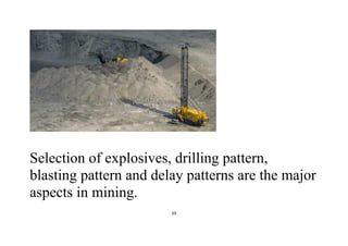 29
Selection of explosives, drilling pattern,
blasting pattern and delay patterns are the major
aspects in mining.
 