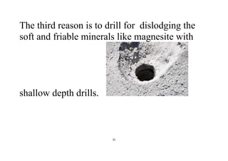 31
The third reason is to drill for dislodging the
soft and friable minerals like magnesite with
shallow depth drills.
 