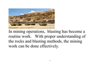 4
In mining operations, blasting has become a
routine work. With proper understanding of
the rocks and blasting methods, the mining
work can be done effectively.
 