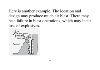 60
Here is another example. The location and
design may produce much air blast. There may
be a failure in blast operations, which may incur
loss of explosives.
 