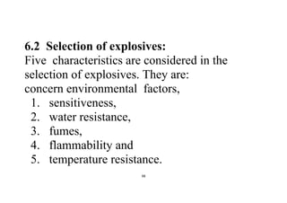 98
6.2 Selection of explosives:
Five characteristics are considered in the
selection of explosives. They are:
concern environmental factors,
1. sensitiveness,
2. water resistance,
3. fumes,
4. flammability and
5. temperature resistance.
 