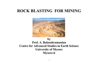 1
ROCK BLASTING FOR MINING
by
Prof. A. Balasubramanian
Centre for Advanced Studies in Earth Science
University of Mysore
Mysore-6
 