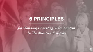 6 PRINCIPLES
for Planning + Creating Video Content
In The Attention Economy
 
