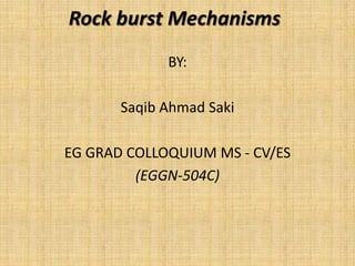 Rock burst Mechanisms
BY:
Saqib Ahmad Saki
EG GRAD COLLOQUIUM MS - CV/ES
(EGGN-504C)
 