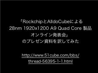 「RockchipとAlldoCubeによる
28nm 1920x1200 A9 Quad Core 製品
        オンライン発表会」
    のプレゼン資料を訳してみた


    http://www.51cube.com/bbs/
       thread-56395-1-1.html
 