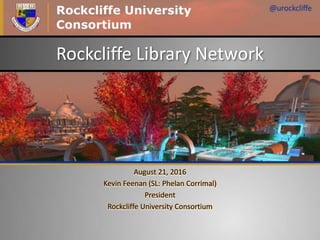 Rockcliffe Library Network
August 21, 2016
Kevin Feenan (SL: Phelan Corrimal)
President
Rockcliffe University Consortium
 