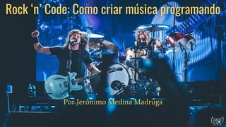 Rock ‘n’ Code: Como criar música programando
Por Jerônimo Medina Madruga
 