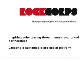 Moving a Generation to Change the World




Inspiring volunteering through music and brand
partnerships

Creating a sustainable pro-social platform


                                                         1
 