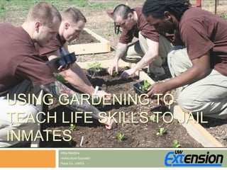 Using Gardening to Teach Life Skills to Jail Inmates Mike Maddox Horticulture Educator Rock Co. UWEX 