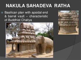 NAKULA SAHADEVA RATHA
 Basilican plan with apsidal end
& barrel vault – characteristic
of Buddhist Chaitya
 