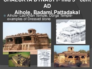 CHALUKYA DYNASTY- mid 5 cent
AD
Aihole, Badami,Pattadakal
 Aihole- Lad Khan Temple, Durga Temple-
examples of Dressed stone
 