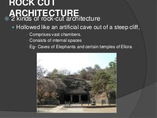 ROCK CUT
ARCHITECTURE
 2 kinds of rock-cut architecture
 Hollowed like an artificial cave out of a steep cliff,
- Comprises vast chambers.
- Consists of internal spaces
- Eg- Caves of Elephanta and certain temples of Ellora
 