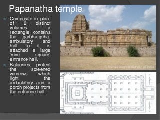  Composite in plan-
of 2 distinct
volumes: a
rectangle contains
the garbha-griha,
ambulatory and
hall- to it is
attached a large
‘nine square’
entrance hall.
 Balconies protect
the screened
windows which
light the
ambulatory and a
porch projects from
the entrance hall.
Papanatha temple
 