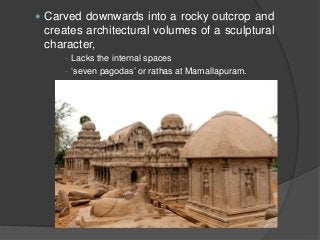  Carved downwards into a rocky outcrop and
creates architectural volumes of a sculptural
character,
- Lacks the internal spaces
- ‘seven pagodas’ or rathas at Mamallapuram.
 