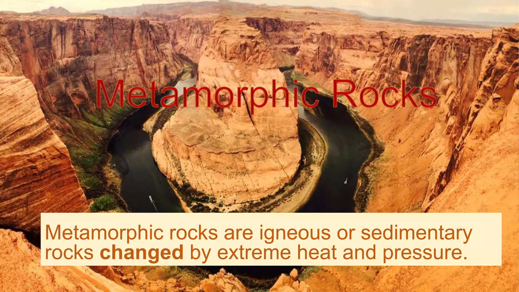 Metamorphic rocks are igneous or sedimentary
rocks changed by extreme heat and pressure.
 