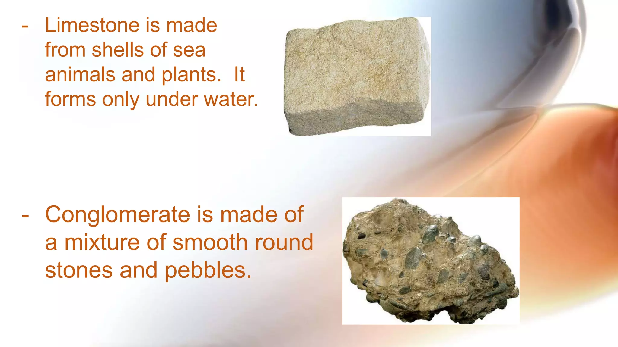 - Limestone is made
from shells of sea
animals and plants. It
forms only under water.
- Conglomerate is made of
a mixture of smooth round
stones and pebbles.
 