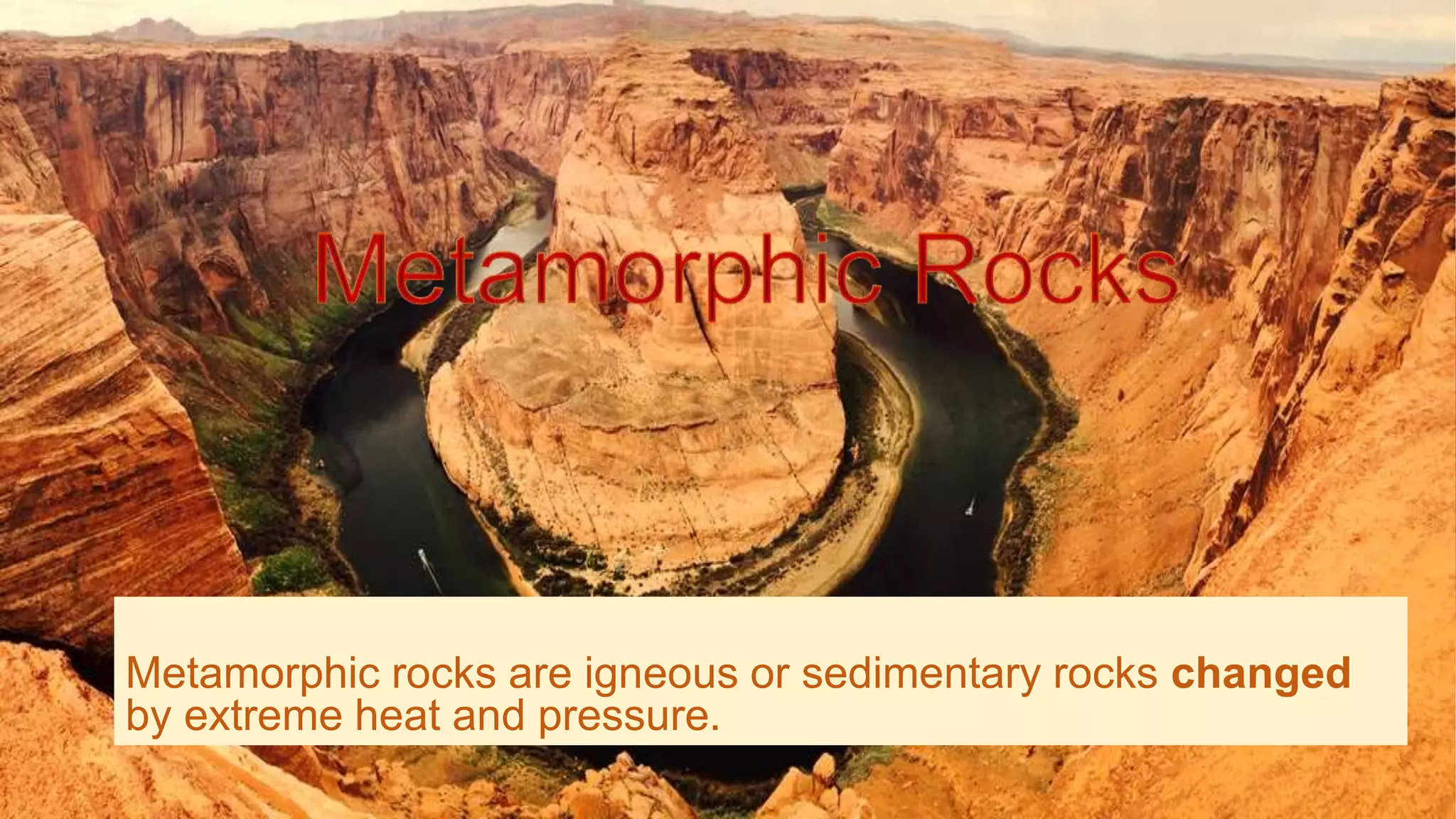 Metamorphic rocks are igneous or sedimentary rocks changed
by extreme heat and pressure.
 