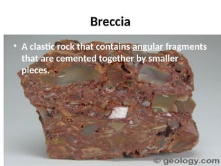 Breccia
• A clastic rock that contains angular fragments
that are cemented together by smaller
pieces.
 