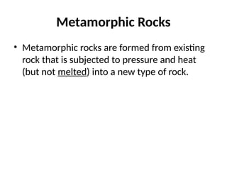 Metamorphic Rocks
• Metamorphic rocks are formed from existing
rock that is subjected to pressure and heat
(but not melted) into a new type of rock.
 