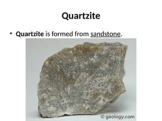 Quartzite
• Quartzite is formed from sandstone.
 